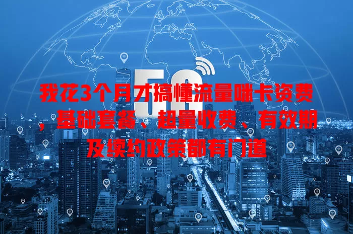 我花3个月才搞懂流量咪卡资费，基础套餐、超量收费、有效期及续约政策都有门道