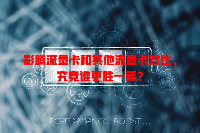影腾流量卡和其他流量卡对比，究竟谁更胜一筹？