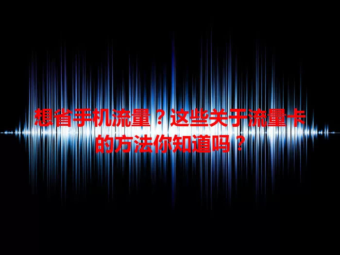 想省手机流量？这些关于流量卡的方法你知道吗？