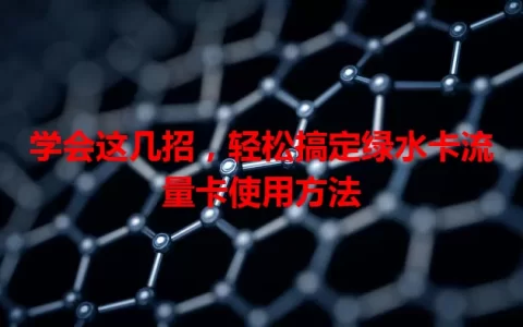 学会这几招，轻松搞定绿水卡流量卡使用方法