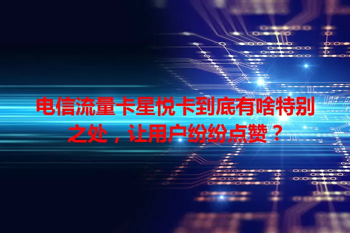 电信流量卡星悦卡到底有啥特别之处，让用户纷纷点赞？