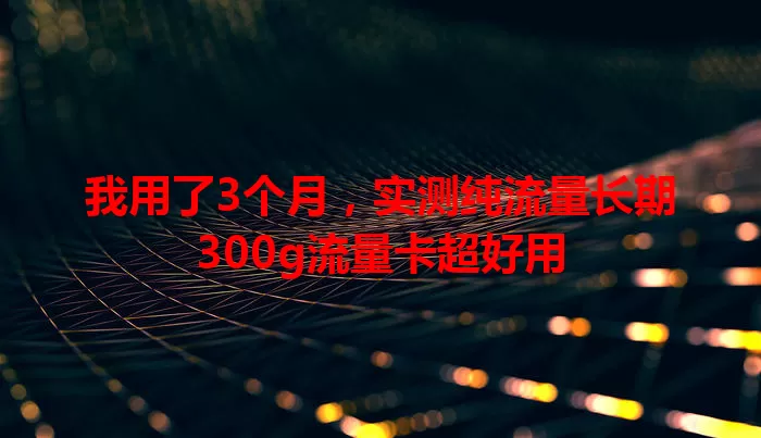 我用了3个月，实测纯流量长期300g流量卡超好用