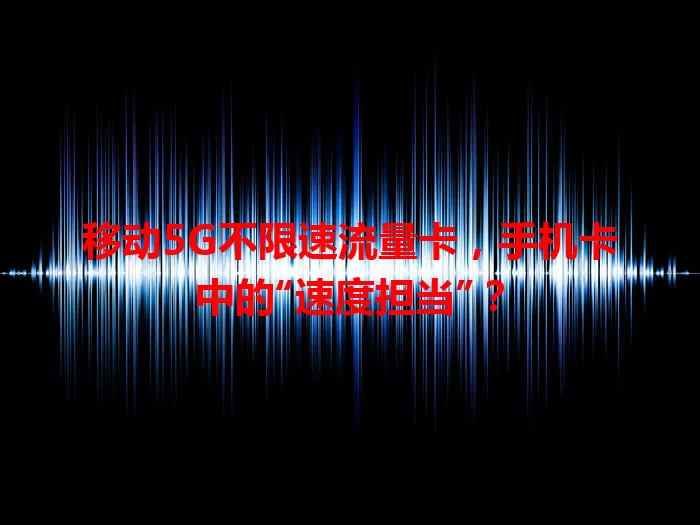 移动5G不限速流量卡，手机卡中的“速度担当”？