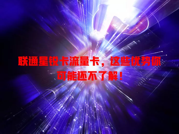 联通星锐卡流量卡，这些优势你可能还不了解！