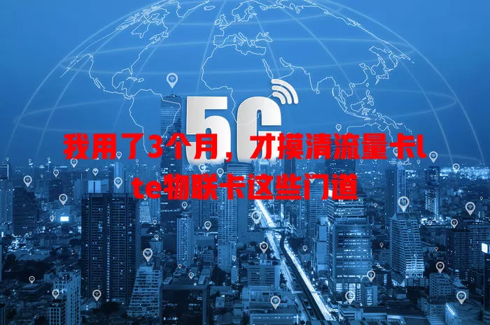 我用了3个月，才摸清流量卡lte物联卡这些门道