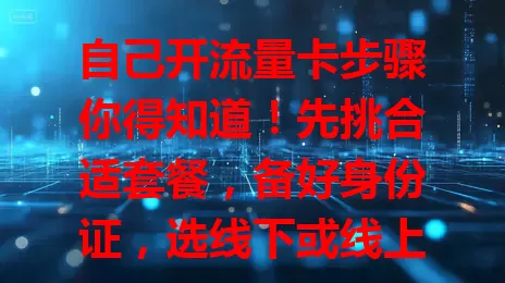 自己开流量卡步骤你得知道！先挑合适套餐，备好身份证，选线下或线上开卡，填信息验证，选套餐提交订单，等卡到手激活就能畅享网络啦