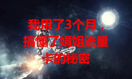我用了3个月，搞懂了娟姐流量卡的秘密