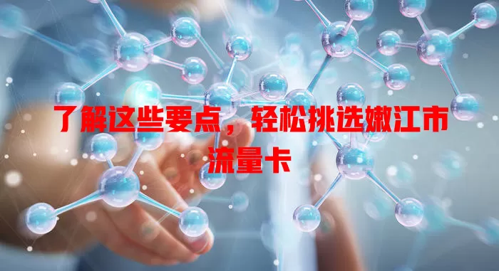 了解这些要点，轻松挑选嫩江市流量卡