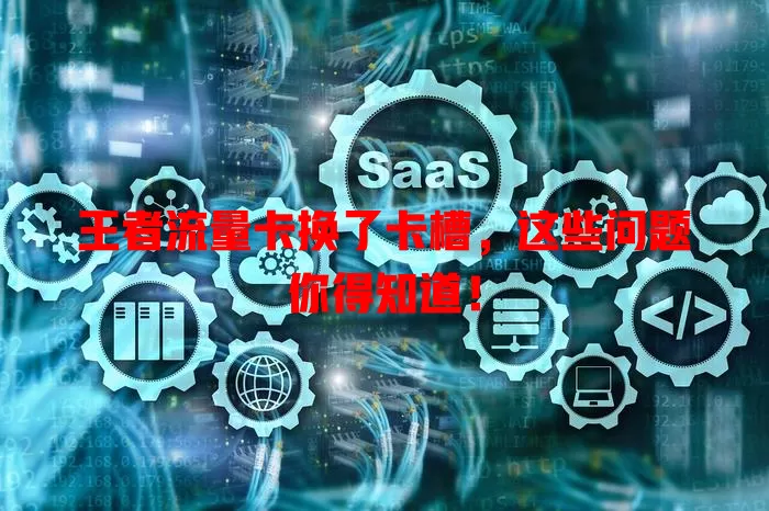 王者流量卡换了卡槽，这些问题你得知道！