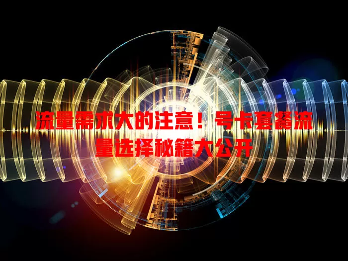 流量需求大的注意！号卡套餐流量选择秘籍大公开