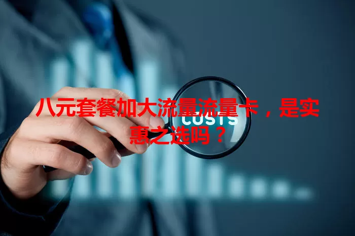 八元套餐加大流量流量卡，是实惠之选吗？