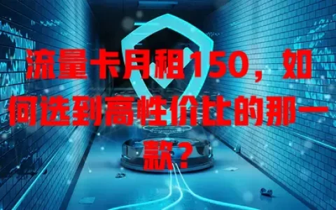 流量卡月租150，如何选到高性价比的那一款？
