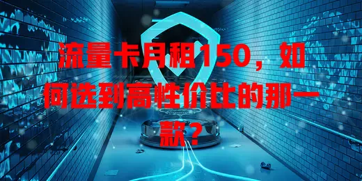 流量卡月租150，如何选到高性价比的那一款？