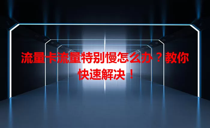 流量卡流量特别慢怎么办？教你快速解决！