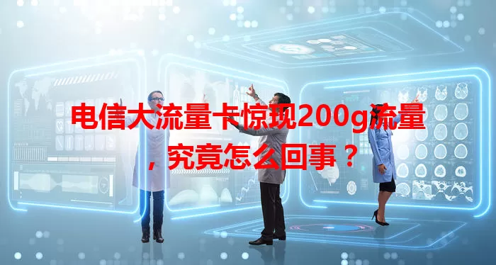 电信大流量卡惊现200g流量，究竟怎么回事？