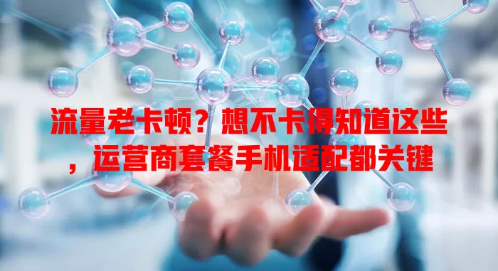 流量老卡顿？想不卡得知道这些，运营商套餐手机适配都关键