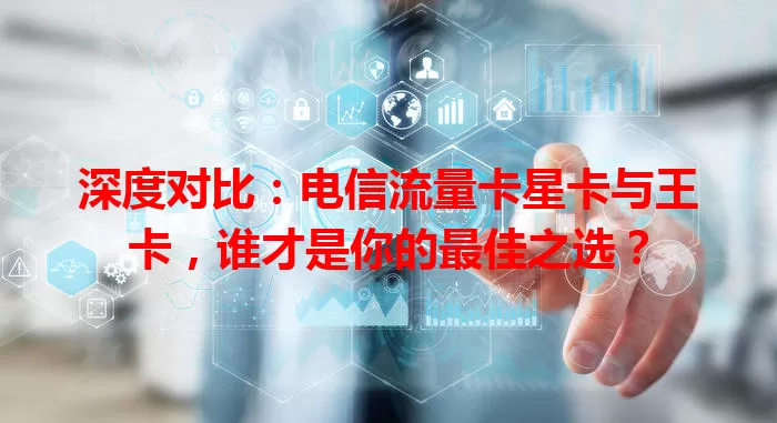 深度对比：电信流量卡星卡与王卡，谁才是你的最佳之选？