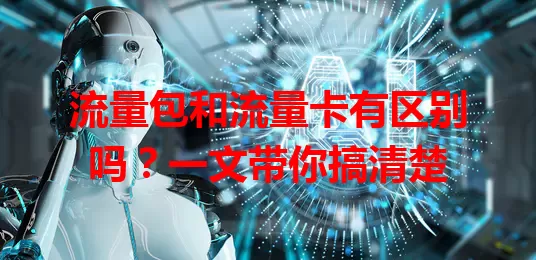 流量包和流量卡有区别吗？一文带你搞清楚