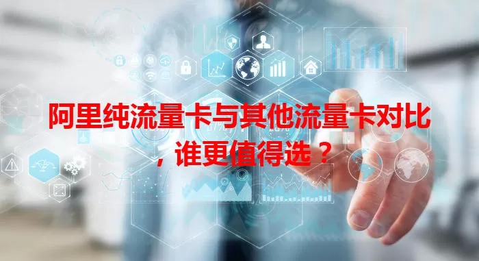 阿里纯流量卡与其他流量卡对比，谁更值得选？