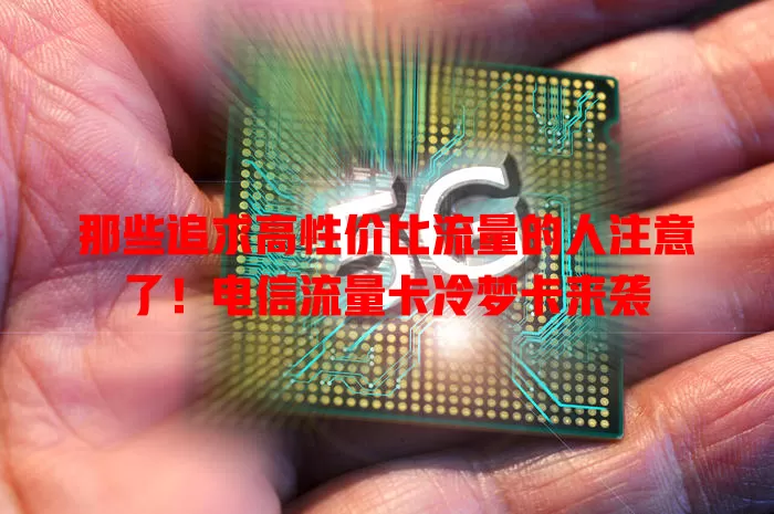 那些追求高性价比流量的人注意了！电信流量卡冷梦卡来袭