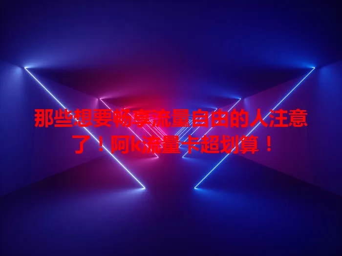 那些想要畅享流量自由的人注意了！阿k流量卡超划算！