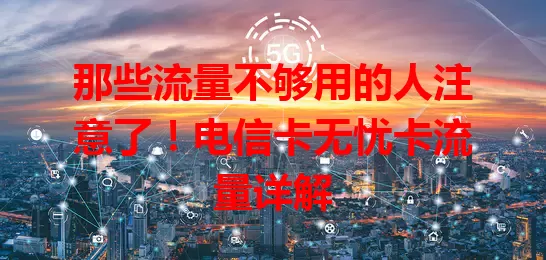 那些流量不够用的人注意了！电信卡无忧卡流量详解