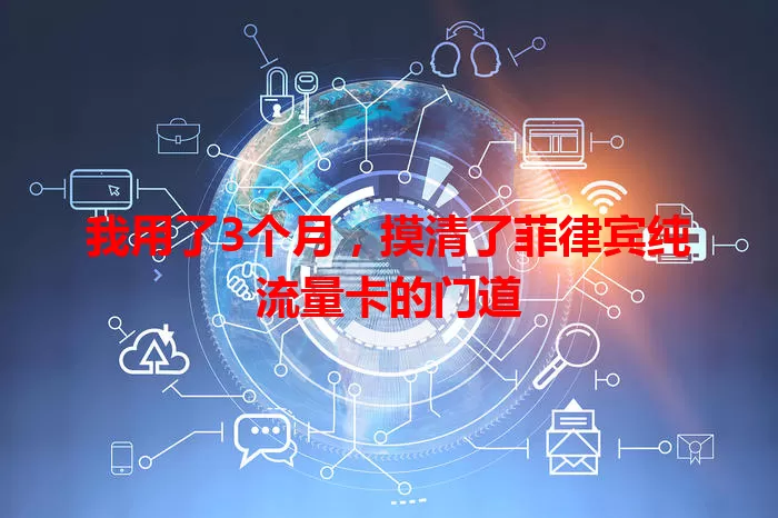 我用了3个月，摸清了菲律宾纯流量卡的门道