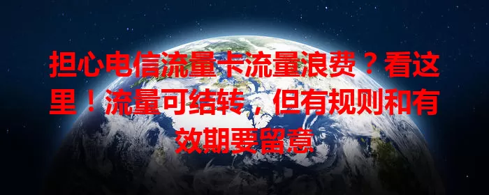 担心电信流量卡流量浪费？看这里！流量可结转，但有规则和有效期要留意