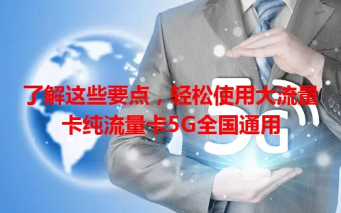 了解这些要点，轻松使用大流量卡纯流量卡5G全国通用