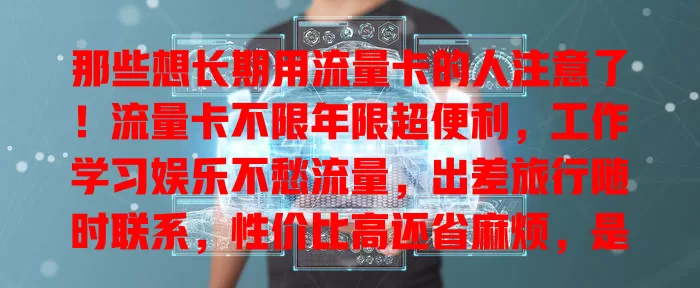 那些想长期用流量卡的人注意了！流量卡不限年限超便利，工作学习娱乐不愁流量，出差旅行随时联系，性价比高还省麻烦，是你的理想之选！
