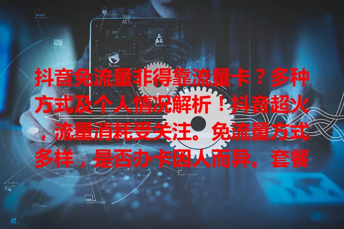 抖音免流量非得靠流量卡？多种方式及个人情况解析！抖音超火，流量消耗受关注。免流量方式多样，是否办卡因人而异。套餐流量足可不办，有限则办卡防高额费用。办卡选正规渠道，了解规则，按需规划流量畅享抖音。