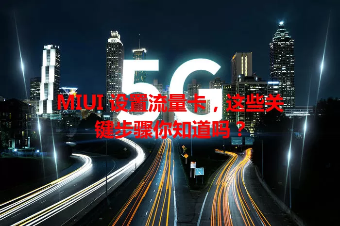 MIUI 设置流量卡，这些关键步骤你知道吗？