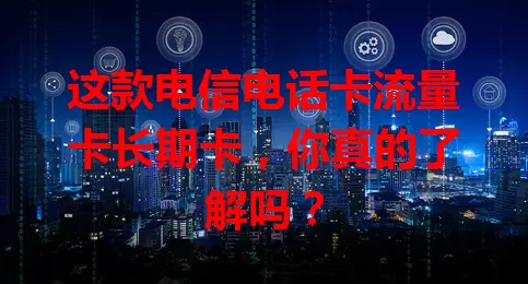 这款电信电话卡流量卡长期卡，你真的了解吗？