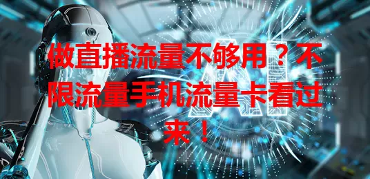 做直播流量不够用？不限流量手机流量卡看过来！