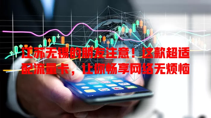 江苏无锡的朋友注意！这款超适配流量卡，让你畅享网络无烦恼