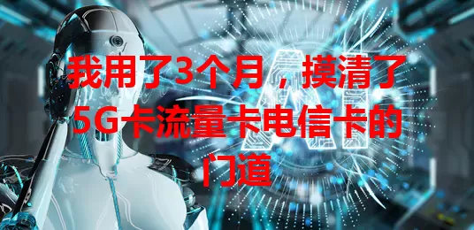我用了3个月，摸清了5G卡流量卡电信卡的门道