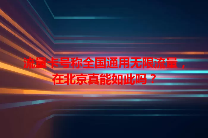 流量卡号称全国通用无限流量，在北京真能如此吗？