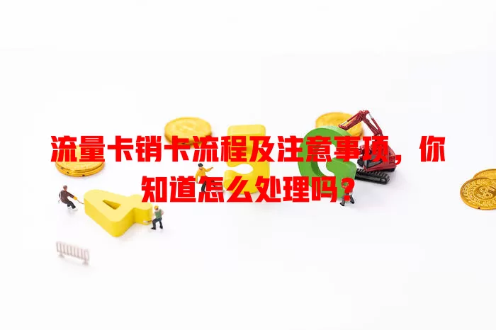 流量卡销卡流程及注意事项，你知道怎么处理吗？