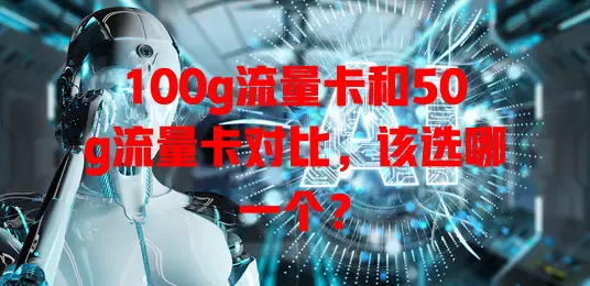 100g流量卡和50g流量卡对比，该选哪一个？