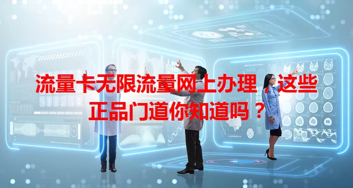 流量卡无限流量网上办理，这些正品门道你知道吗？