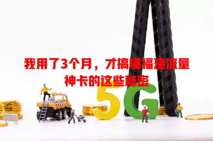 我用了3个月，才搞懂福建流量神卡的这些秘密