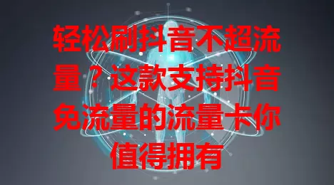 轻松刷抖音不超流量？这款支持抖音免流量的流量卡你值得拥有