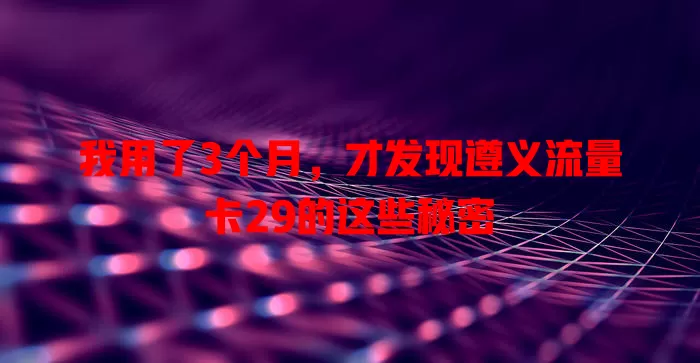 我用了3个月，才发现遵义流量卡29的这些秘密