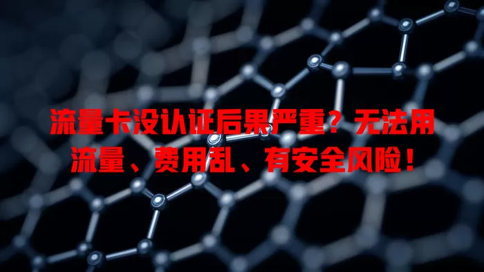 流量卡没认证后果严重？无法用流量、费用乱、有安全风险！