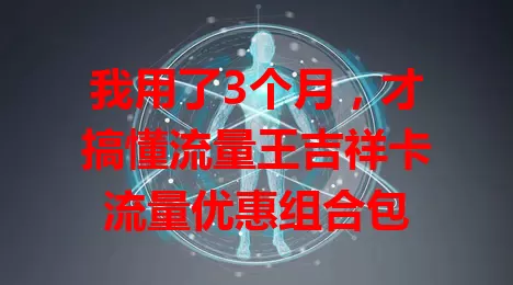 我用了3个月，才搞懂流量王吉祥卡流量优惠组合包