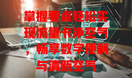 掌握要点轻松实现流量卡净空气，畅享数字便利与清新空气