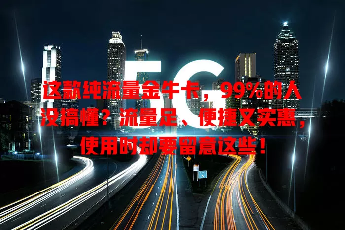 这款纯流量金牛卡，99%的人没搞懂？流量足、便捷又实惠，使用时却要留意这些！