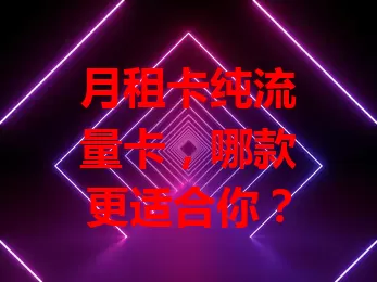 月租卡纯流量卡，哪款更适合你？