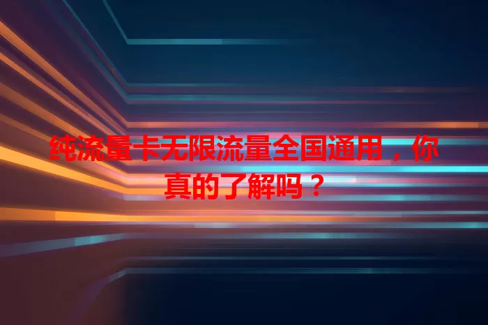 纯流量卡无限流量全国通用，你真的了解吗？