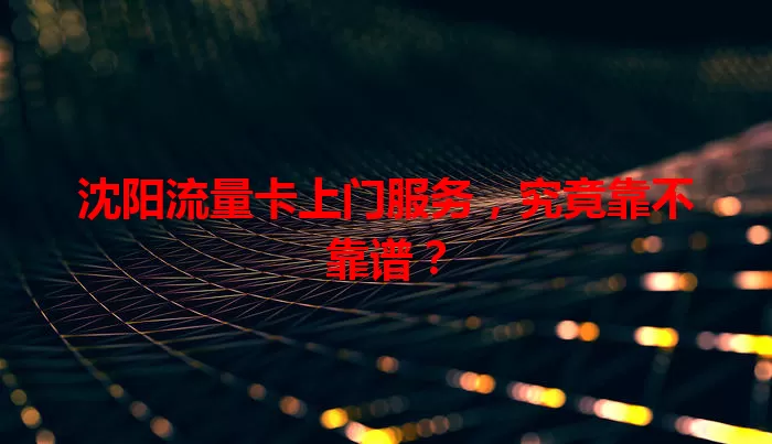 沈阳流量卡上门服务，究竟靠不靠谱？